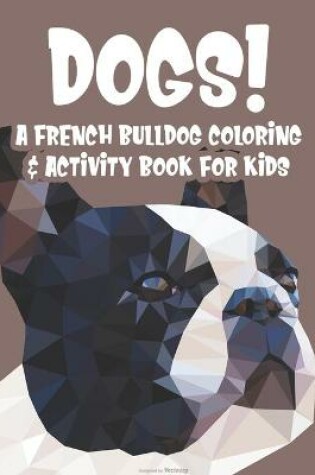 Cover of Dogs! A French Bulldog Coloring & Activity Book For Kids