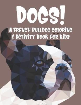 Book cover for Dogs! A French Bulldog Coloring & Activity Book For Kids