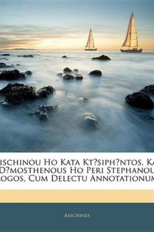 Cover of Aischinou Ho Kata Ktsiphntos, Kai Dmosthenous Ho Peri Stephanou Logos, Cum Delectu Annotationum