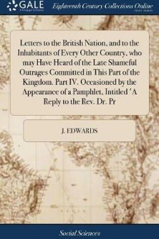 Cover of Letters to the British Nation, and to the Inhabitants of Every Other Country, Who May Have Heard of the Late Shameful Outrages Committed in This Part of the Kingdom. Part IV. Occasioned by the Appearance of a Pamphlet, Intitled 'a Reply to the Rev. Dr. PR