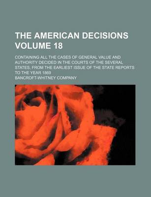 Book cover for The American Decisions Volume 18; Containing All the Cases of General Value and Authority Decided in the Courts of the Several States, from the Earliest Issue of the State Reports to the Year 1869