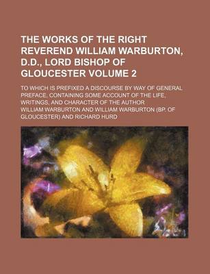 Book cover for The Works of the Right Reverend William Warburton, D.D., Lord Bishop of Gloucester Volume 2; To Which Is Prefixed a Discourse by Way of General Preface, Containing Some Account of the Life, Writings, and Character of the Author
