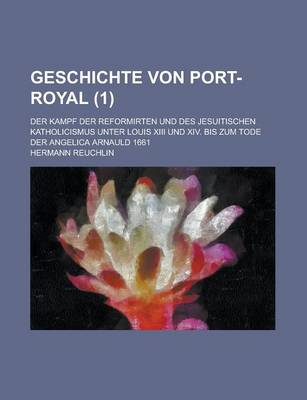 Book cover for Geschichte Von Port-Royal; Der Kampf Der Reformirten Und Des Jesuitischen Katholicismus Unter Louis XIII Und XIV. Bis Zum Tode Der Angelica Arnauld 16