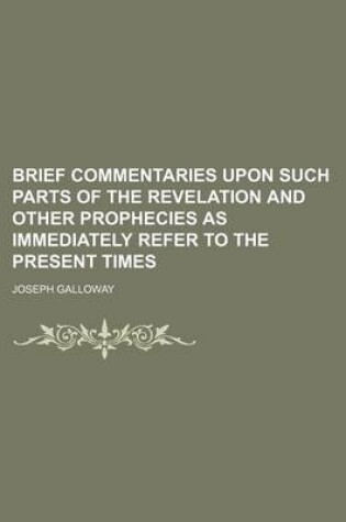 Cover of Brief Commentaries Upon Such Parts of the Revelation and Other Prophecies as Immediately Refer to the Present Times