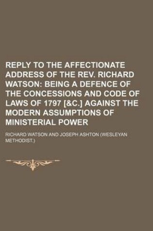 Cover of Reply to the Affectionate Address of the REV. Richard Watson; Being a Defence of the Concessions and Code of Laws of 1797 [&C.] Against the Modern Assumptions of Ministerial Power