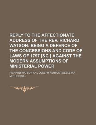 Book cover for Reply to the Affectionate Address of the REV. Richard Watson; Being a Defence of the Concessions and Code of Laws of 1797 [&C.] Against the Modern Assumptions of Ministerial Power