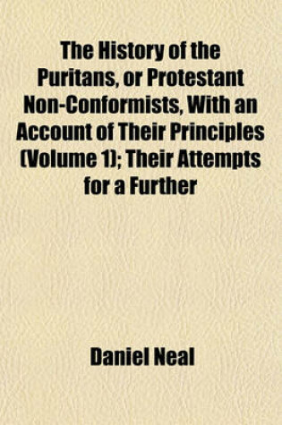 Cover of The History of the Puritans, or Protestant Non-Conformists, with an Account of Their Principles (Volume 1); Their Attempts for a Further