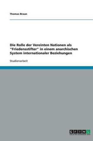 Cover of Die Rolle der Vereinten Nationen als "Friedensstifter" in einem anarchischen System internationaler Beziehungen