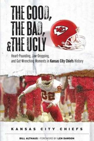 Cover of Good, the Bad, & the Ugly: Kansas City Chiefs, The: Heart-Pounding, Jaw-Dropping, and Gut-Wrenching Moments from Kansas City Chiefs History