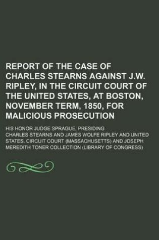 Cover of Report of the Case of Charles Stearns Against J.W. Ripley, in the Circuit Court of the United States, at Boston, November Term, 1850, for Malicious Prosecution; His Honor Judge Sprague, Presiding