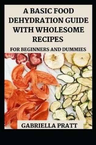 Cover of A Basic Food Dehydration Guide With Wholesome Recipes For Beginners And Dummies