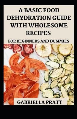 Book cover for A Basic Food Dehydration Guide With Wholesome Recipes For Beginners And Dummies