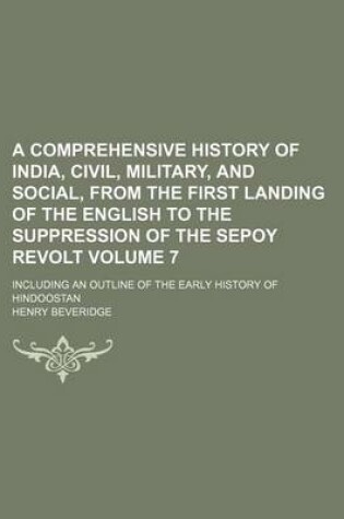 Cover of A Comprehensive History of India, Civil, Military, and Social, from the First Landing of the English to the Suppression of the Sepoy Revolt Volume 7; Including an Outline of the Early History of Hindoostan