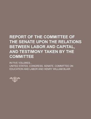 Book cover for Report of the Committee of the Senate Upon the Relations Between Labor and Capital, and Testimony Taken by the Committee; In Five Volumes...