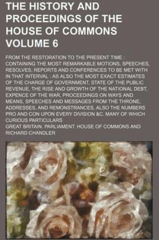 Cover of The History and Proceedings of the House of Commons Volume 6; From the Restoration to the Present Time Containing the Most Remarkable Motions, Speeches, Resolves, Reports and Conferences to Be Met with in That Interval as Also the Most Exact Estimates O