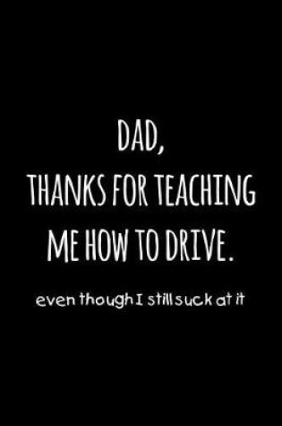 Cover of Dad, thanks for teaching me how to drive. Even though I still suck at it