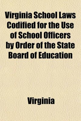 Book cover for Virginia School Laws Codified for the Use of School Officers by Order of the State Board of Education Volume 179; To Be Preserved by Each Officer and Delivered to His Successor