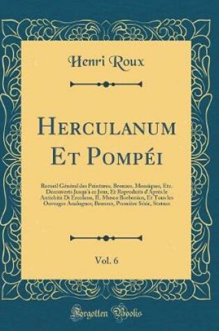 Cover of Herculanum Et Pompéi, Vol. 6: Recueil Général des Peintures, Bronzes, Mosaïques, Etc. Découverts Jusqu'à ce Jour, Et Reproduits d'Après le Antichità Di Ercolano, IL Museo Borbonico, Et Tous les Ouvrages Analogues; Bronzes, Première Série, Statues