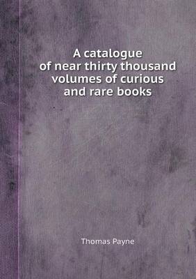 Book cover for A Catalogue of Near Thirty Thousand Volumes of Curious and Rare Books