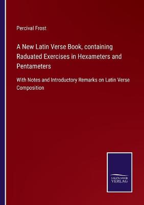 Book cover for A New Latin Verse Book, containing Raduated Exercises in Hexameters and Pentameters