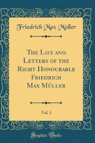 Cover of The Life and Letters of the Right Honourable Friedrich Max Müller, Vol. 1 (Classic Reprint)