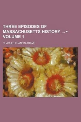 Cover of Three Episodes of Massachusetts History (Volume 1)