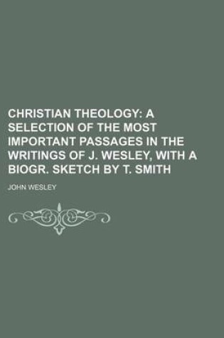 Cover of Christian Theology; A Selection of the Most Important Passages in the Writings of J. Wesley, with a Biogr. Sketch by T. Smith