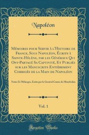 Cover of Mémoires Pour Servir À l'Histoire de France, Sous Napoléon, Écrits À Sainte-Hélène, Par Les Généraux Qui Ont-Partagé Sa Captivité, Et Publiés Sur Les Manuscrits Entièrement Corrigés de la Main de Napoléon, Vol. 1