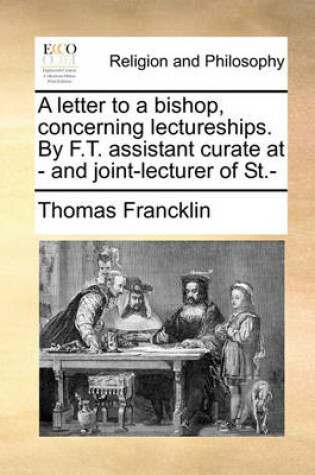 Cover of A Letter to a Bishop, Concerning Lectureships. by F.T. Assistant Curate at - And Joint-Lecturer of St.-