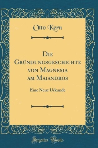 Cover of Die Gründungsgeschichte von Magnesia am Maiandros: Eine Neue Urkunde (Classic Reprint)