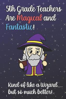 Book cover for 5th Grade Teachers Are Magical and Fantastic! Kind of Like A Wizard, But So Much Better!