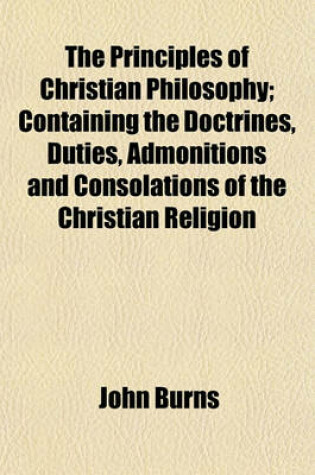 Cover of The Principles of Christian Philosophy; Containing the Doctrines, Duties, Admonitions and Consolations of the Christian Religion
