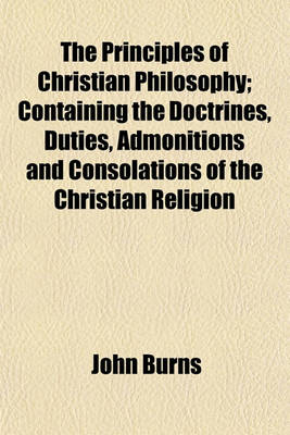 Book cover for The Principles of Christian Philosophy; Containing the Doctrines, Duties, Admonitions and Consolations of the Christian Religion