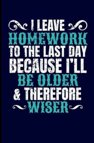 Cover of I Leave Homework to the Last Day Because I'll Be Older & Therefore Wiser