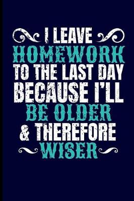 Book cover for I Leave Homework to the Last Day Because I'll Be Older & Therefore Wiser