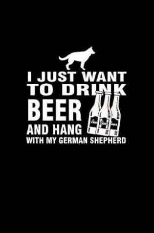 Cover of I Just want to Drink Beer and Hang with my German Shepherd