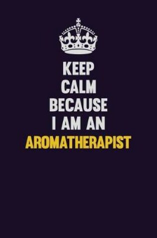 Cover of Keep Calm Because I Am An Aromatherapist