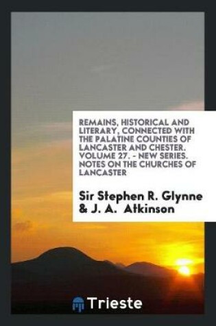 Cover of Remains, Historical and Literary, Connected with the Palatine Counties of Lancaster and Chester. Volume 27. - New Series. Notes on the Churches of Lancaster