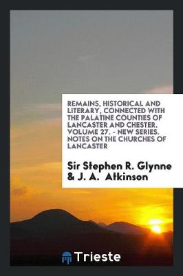 Book cover for Remains, Historical and Literary, Connected with the Palatine Counties of Lancaster and Chester. Volume 27. - New Series. Notes on the Churches of Lancaster