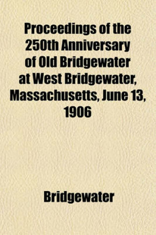 Cover of Proceedings of the 250th Anniversary of Old Bridgewater at West Bridgewater, Massachusetts, June 13, 1906