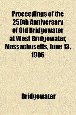 Book cover for Proceedings of the 250th Anniversary of Old Bridgewater at West Bridgewater, Massachusetts, June 13, 1906