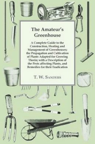 Cover of The Amateur's Greenhouse - A Complete Guide to the Construction, Heating and Management of Greenhouses; the Propagation and Cultivation of Plants; with a Description of the Pests Affecting Plants, and Remedies for Their Eradication