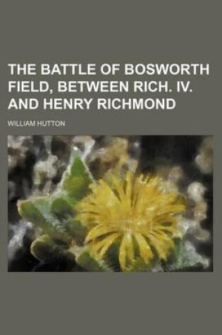 Cover of The Battle of Bosworth Field, Between Rich. IV. and Henry Richmond