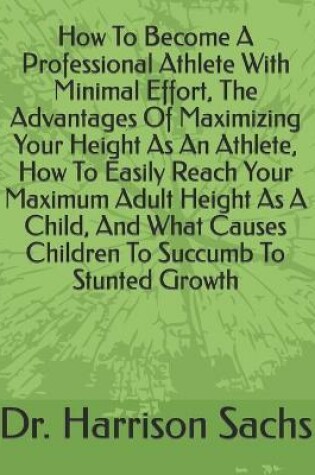 Cover of How To Become A Professional Athlete With Minimal Effort, The Advantages Of Maximizing Your Height As An Athlete, How To Easily Reach Your Maximum Adult Height As A Child, And What Causes Children To Succumb To Stunted Growth