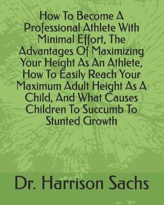 Book cover for How To Become A Professional Athlete With Minimal Effort, The Advantages Of Maximizing Your Height As An Athlete, How To Easily Reach Your Maximum Adult Height As A Child, And What Causes Children To Succumb To Stunted Growth