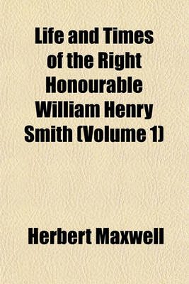 Book cover for Life and Times of the Right Honourable William Henry Smith (Volume 1)