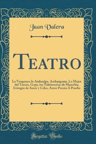 Cover of Teatro: La Venganza de Atahualpa, Asclepigenia, Lo Mejor del Tesoro, Gopa, los Telefonemas de Manolita, Estragos de Amor y Celos, Amor Puesto Á Prueba (Classic Reprint)