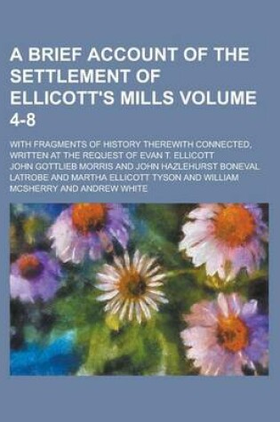 Cover of A Brief Account of the Settlement of Ellicott's Mills; With Fragments of History Therewith Connected, Written at the Request of Evan T. Ellicott Volume 4-8