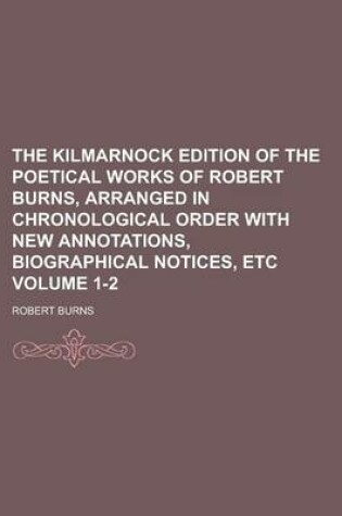 Cover of The Kilmarnock Edition of the Poetical Works of Robert Burns, Arranged in Chronological Order with New Annotations, Biographical Notices, Etc Volume 1-2