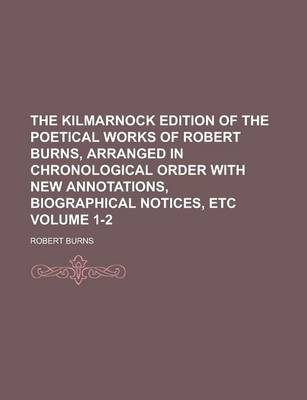Book cover for The Kilmarnock Edition of the Poetical Works of Robert Burns, Arranged in Chronological Order with New Annotations, Biographical Notices, Etc Volume 1-2
